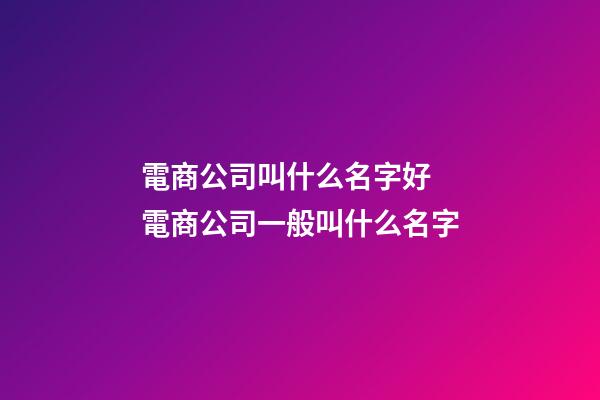 電商公司叫什么名字好 電商公司一般叫什么名字-第1張-公司起名-玄機派